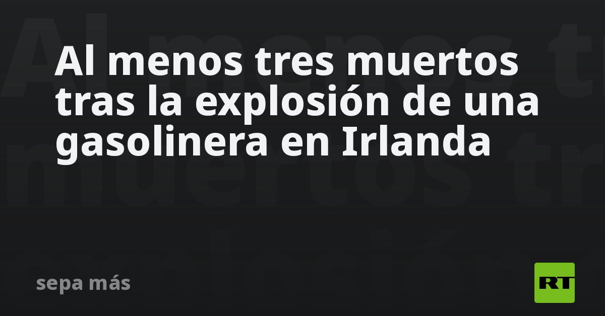 Al Menos Tres Muertos Tras La Explosión De Una Gasolinera En Irlanda Rt 4352