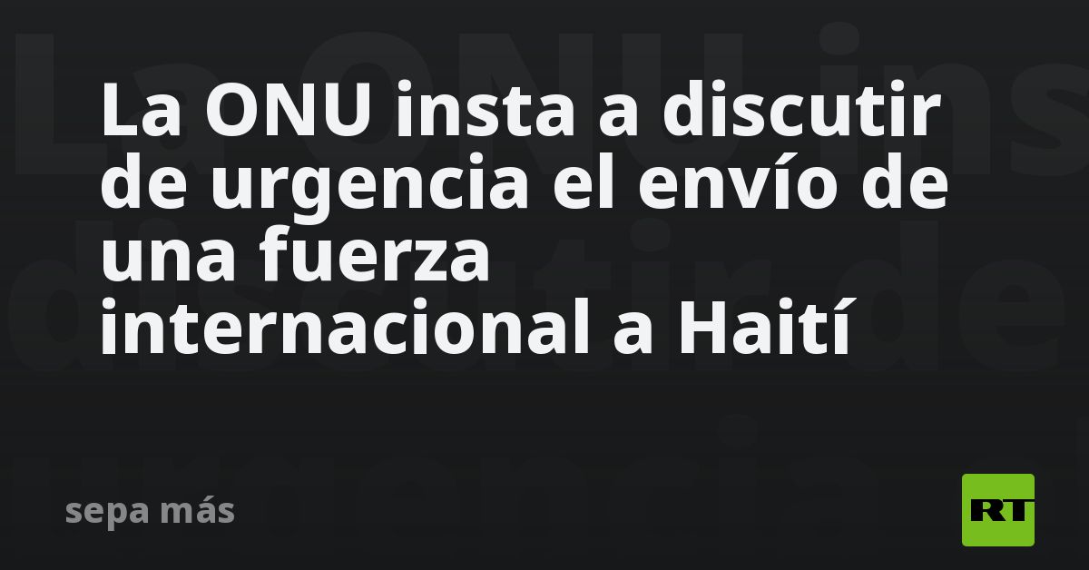 La Onu Insta A Discutir De Urgencia El Envío De Una Fuerza Internacional A Haití Rt 4798