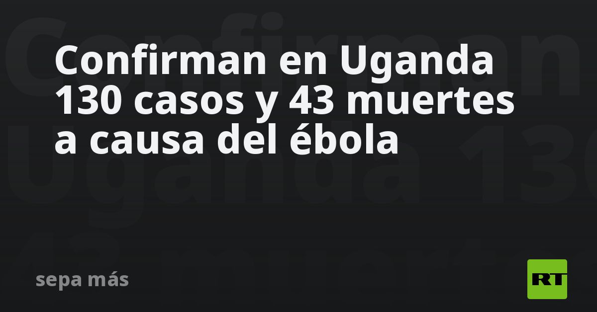 Confirman En Uganda 130 Casos Y 43 Muertes A Causa Del ébola Rt