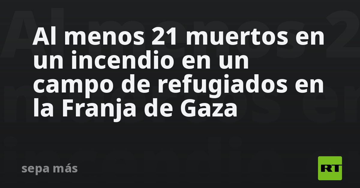 Al menos 21 muertos en un incendio en un campo de refugiados en la ...