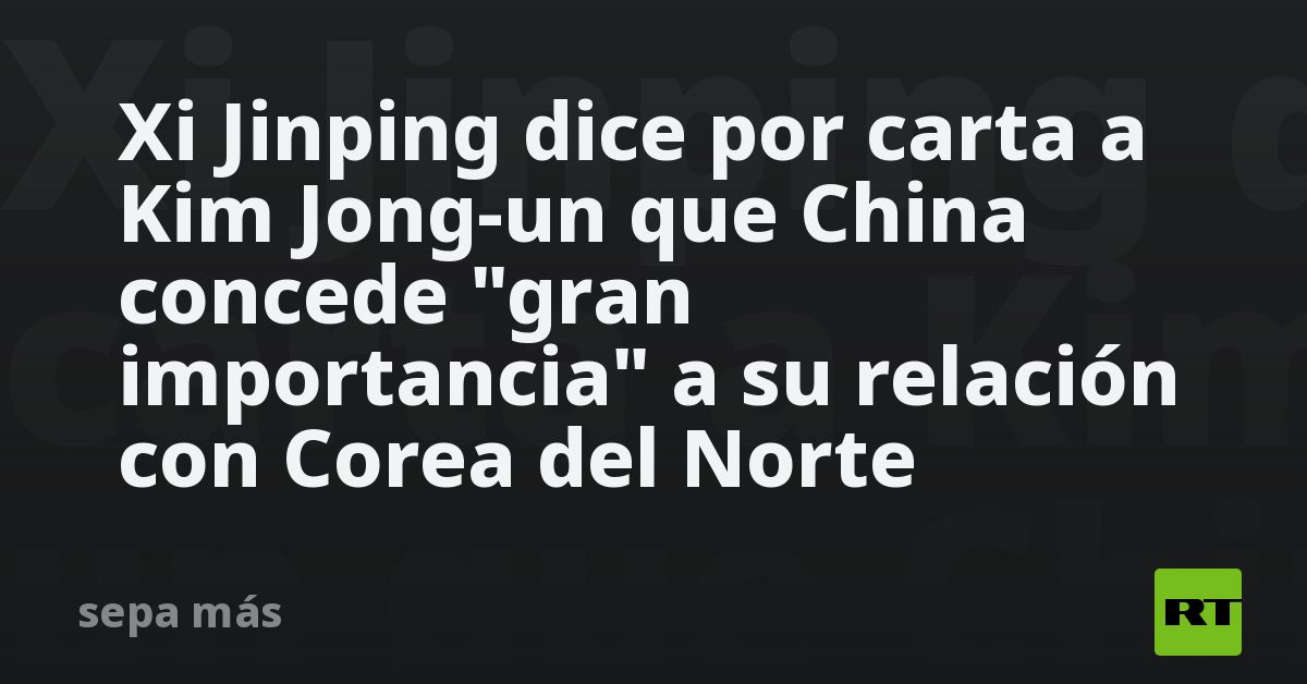 Xi Jinping dice por carta a Kim Jongun que China concede "gran