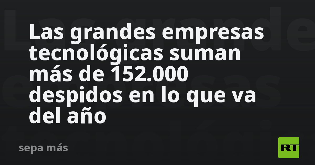 Las grandes empresas tecnológicas suman más de 152.000 despidos en lo ...