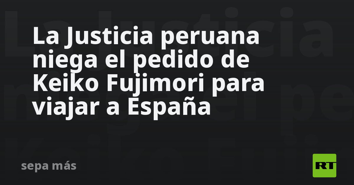 La Justicia Peruana Niega El Pedido De Keiko Fujimori Para Viajar A ...