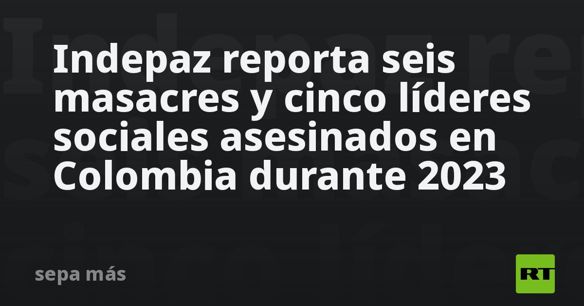 Indepaz Reporta Seis Masacres Y Cinco Líderes Sociales Asesinados En Colombia Durante 2023 Rt 0796