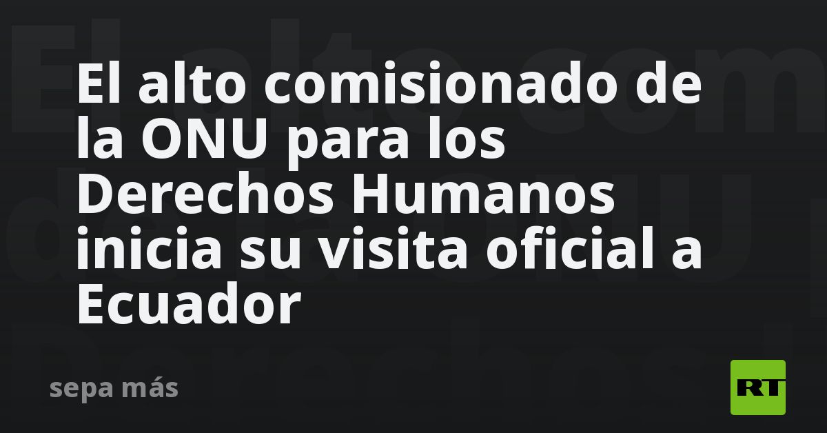 El alto comisionado de la ONU para los Derechos Humanos inicia su ...