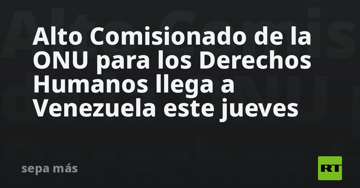 Alto Comisionado de la ONU para los Derechos Humanos llega a Venezuela ...