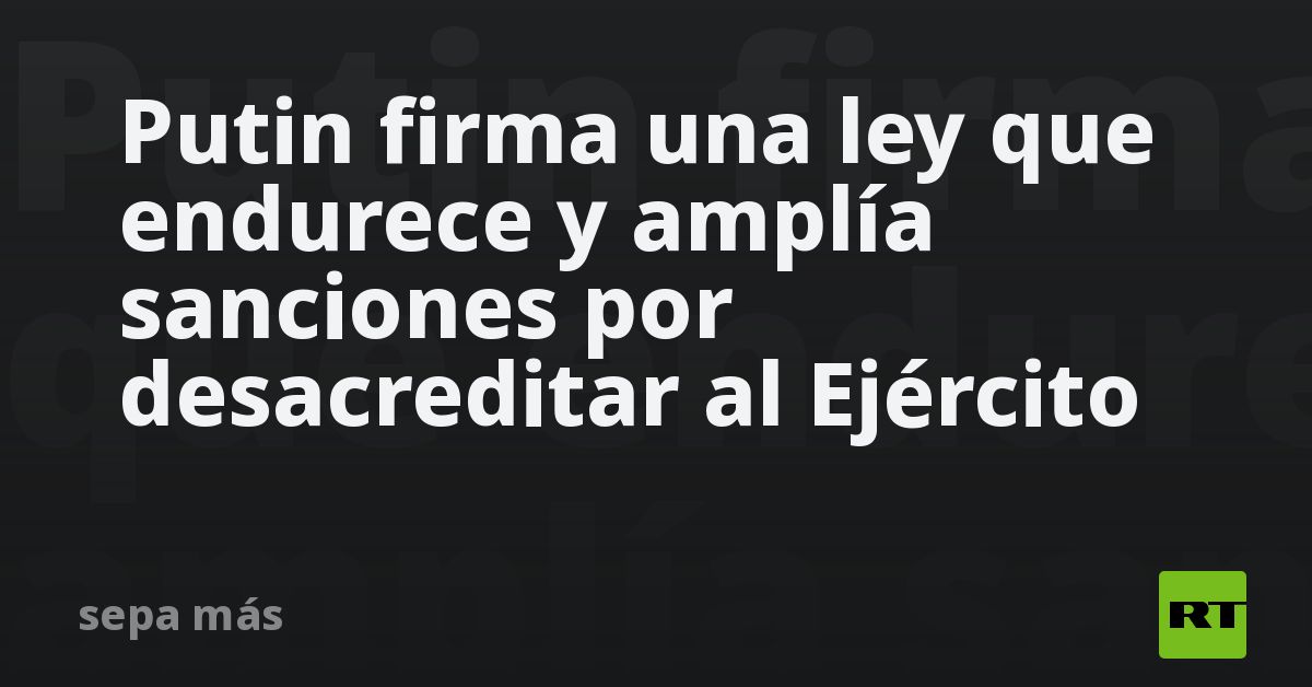 Putin Firma Una Ley Que Endurece Y Amplía Sanciones Por Desacreditar Al ...