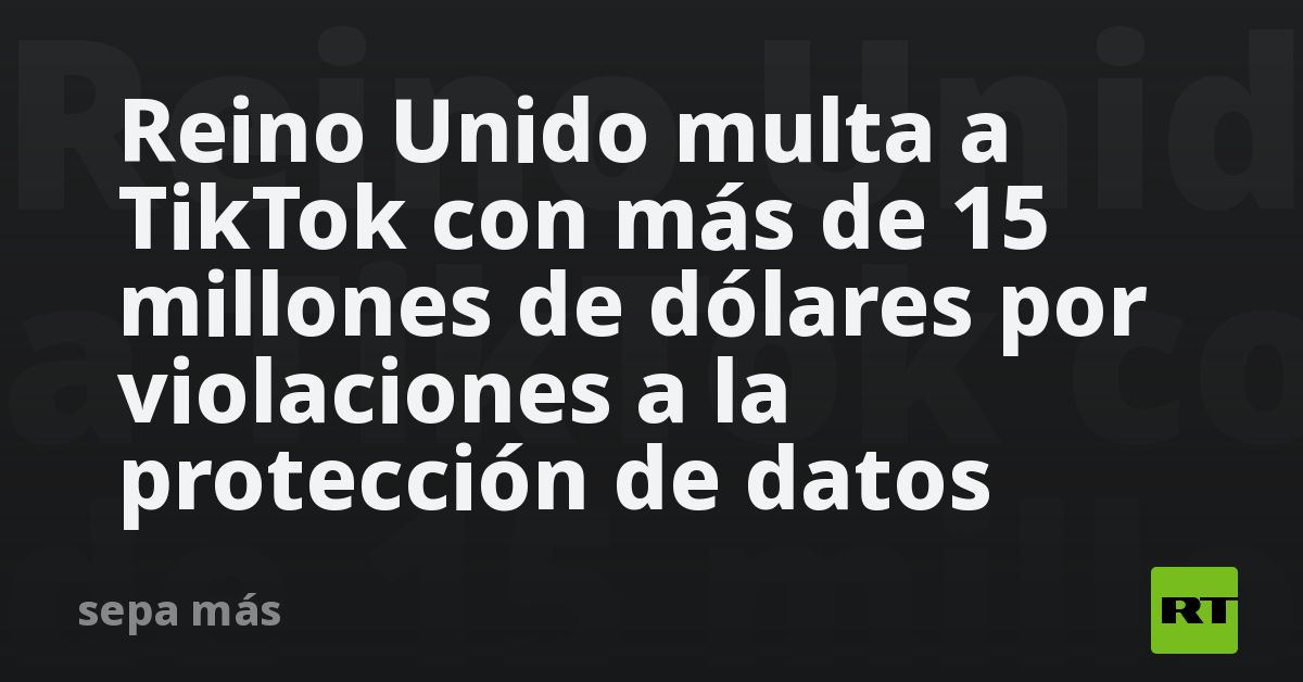 Reino Unido Multa A Tiktok Con Más De 15 Millones De Dólares Por Violaciones A La Protección De 