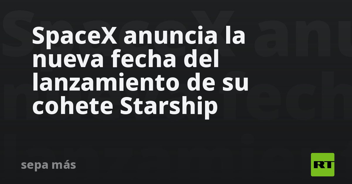 SpaceX anuncia la nueva fecha del lanzamiento de su cohete Starship - RT
