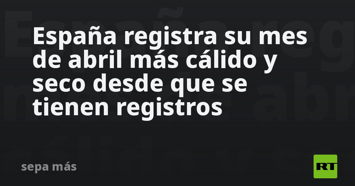 España Registra Su Mes De Abril Más Cálido Y Seco Desde Que Se Tienen Registros Rt 9068