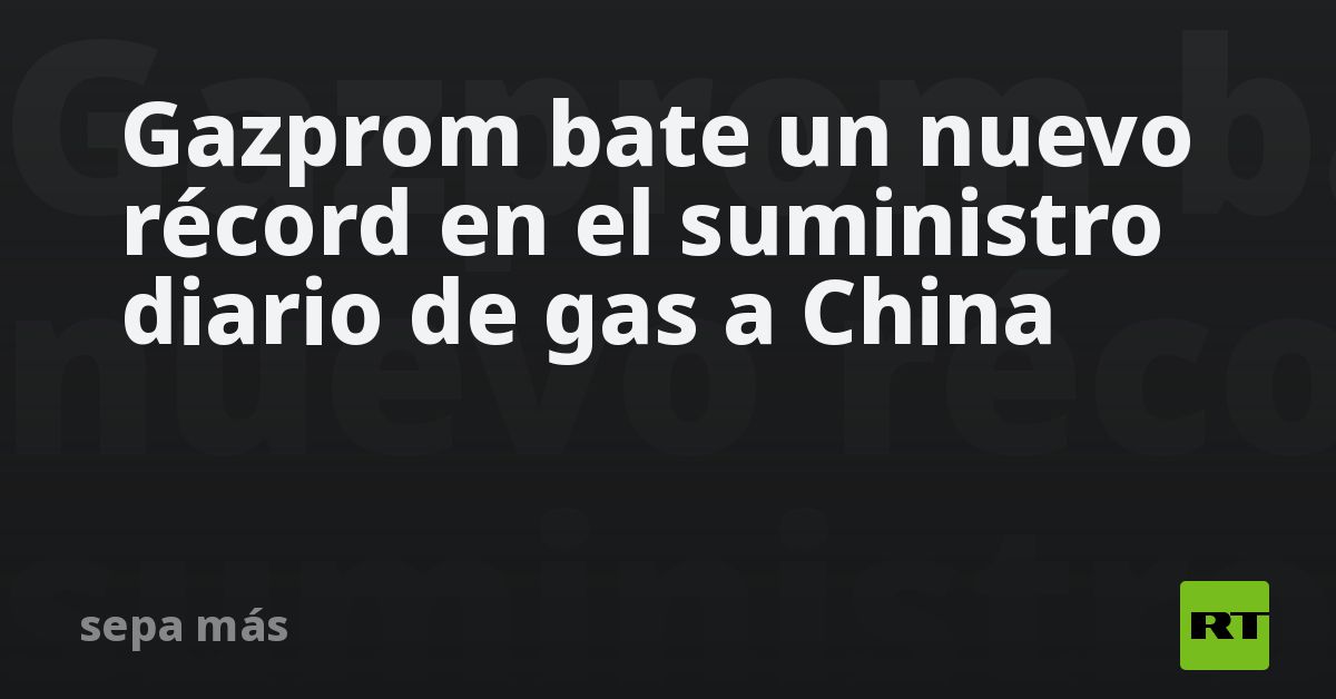Gazprom bate un nuevo récord en el suministro diario de gas a China - RT