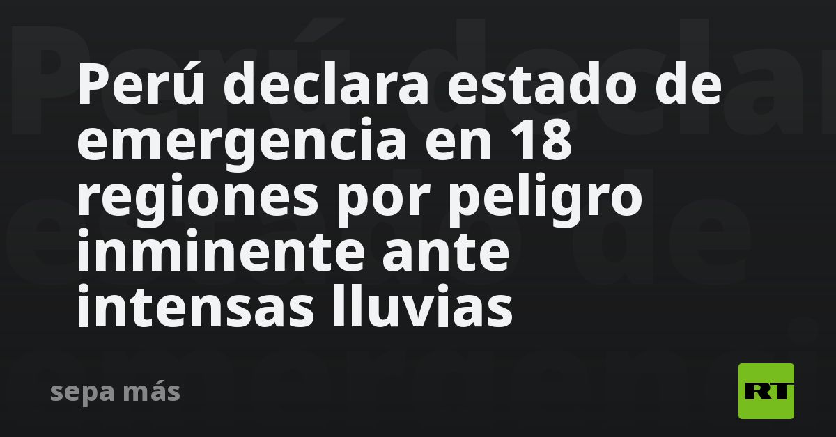 Perú declara estado de emergencia en 18 regiones por peligro inminente ...