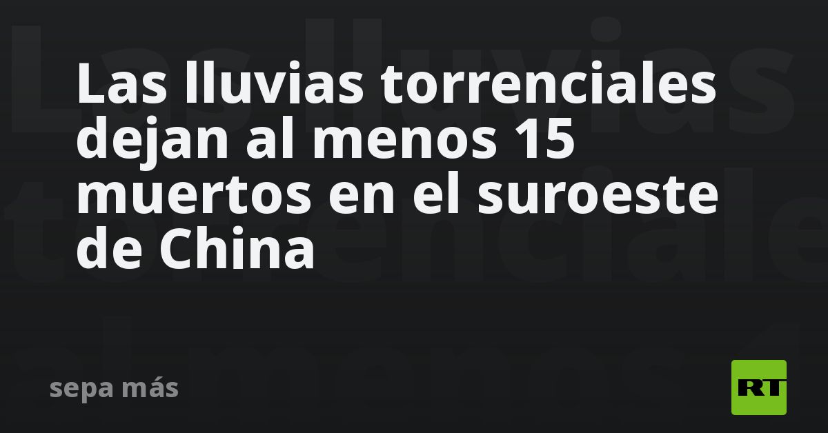 Las Lluvias Torrenciales Dejan Al Menos 15 Muertos En El Suroeste De China Rt 0930