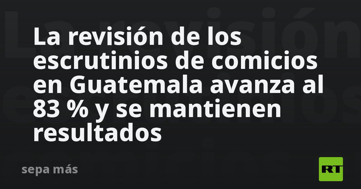 La revisión de los escrutinios de comicios en Guatemala avanza al 83 % ...