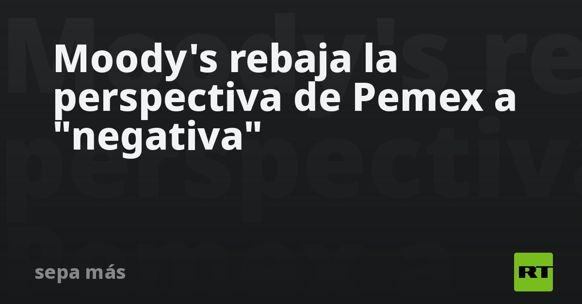 Moody's rebaja la perspectiva de Pemex a "negativa" - RT