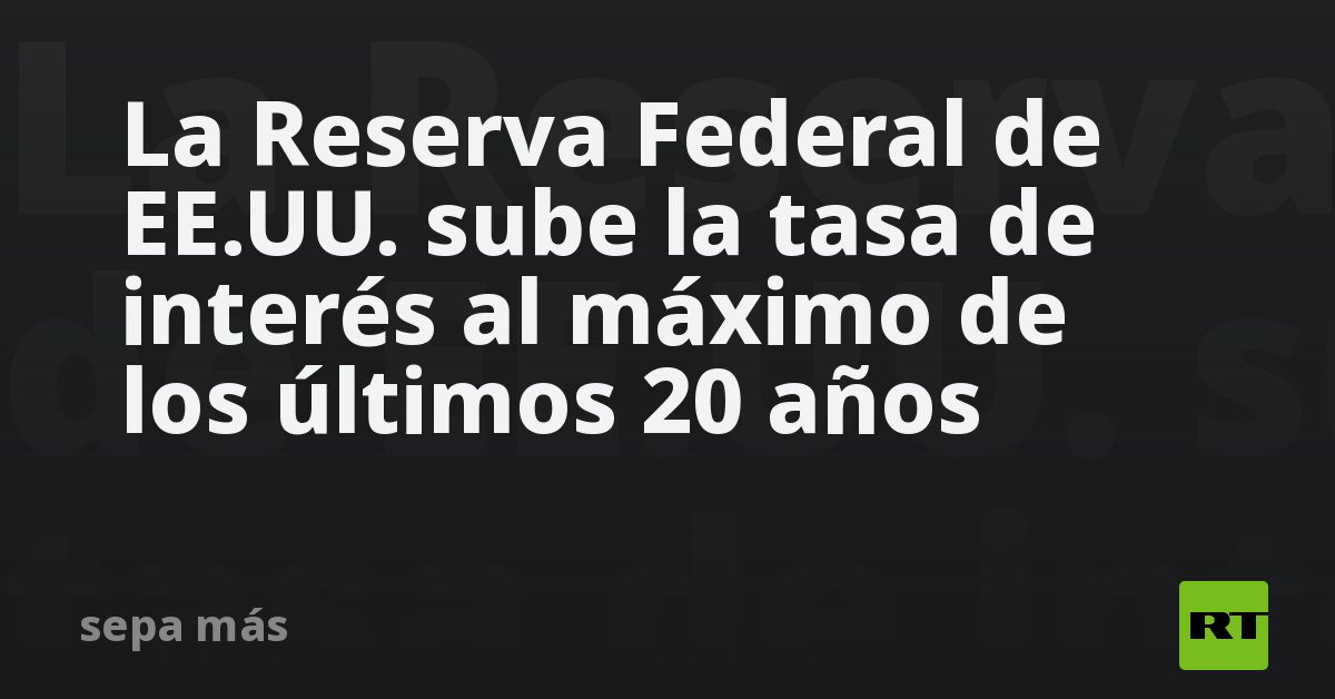 La Reserva Federal De Ee Uu Sube La Tasa De Interés Al Máximo De Los
