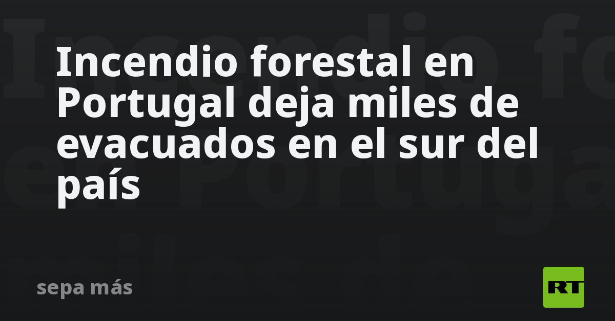 Incendio forestal en Portugal deja miles de evacuados en el sur del ...