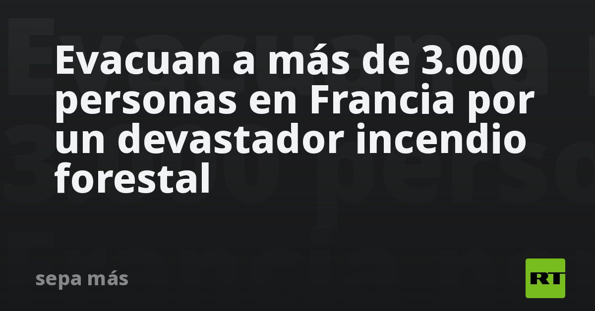 Evacuan a más de 3.000 personas en Francia por un devastador incendio ...