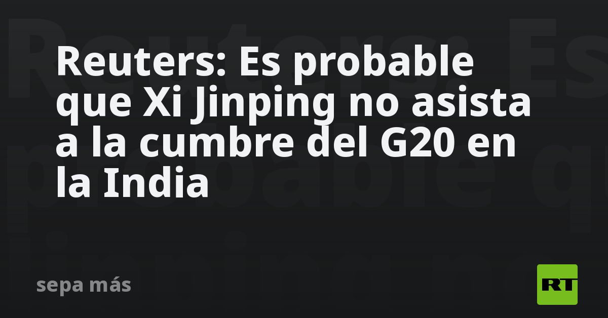 Reuters Es Probable Que Xi Jinping No Asista A La Cumbre Del G20 En La India Rt 2245