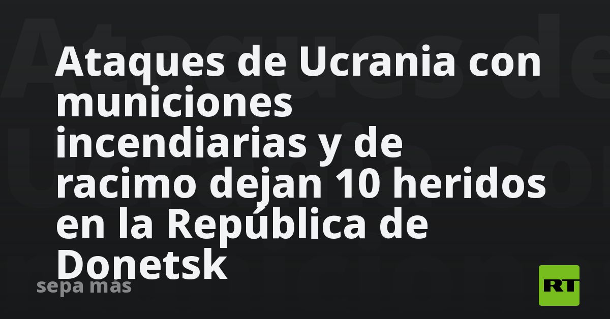 Ataques de Ucrania con municiones incendiarias y de racimo dejan 10 ...