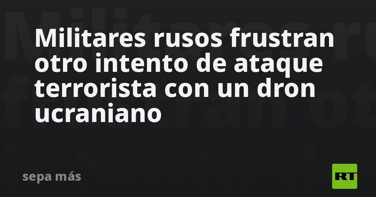 Militares rusos frustran otro intento de ataque terrorista con un dron ...