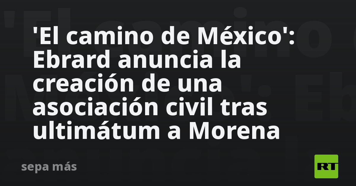 El Camino De México Ebrard Anuncia La Creación De Una Asociación Civil Tras Ultimátum A 2058