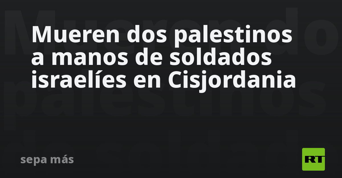 Mueren dos palestinos a manos de soldados israelíes en Cisjordania