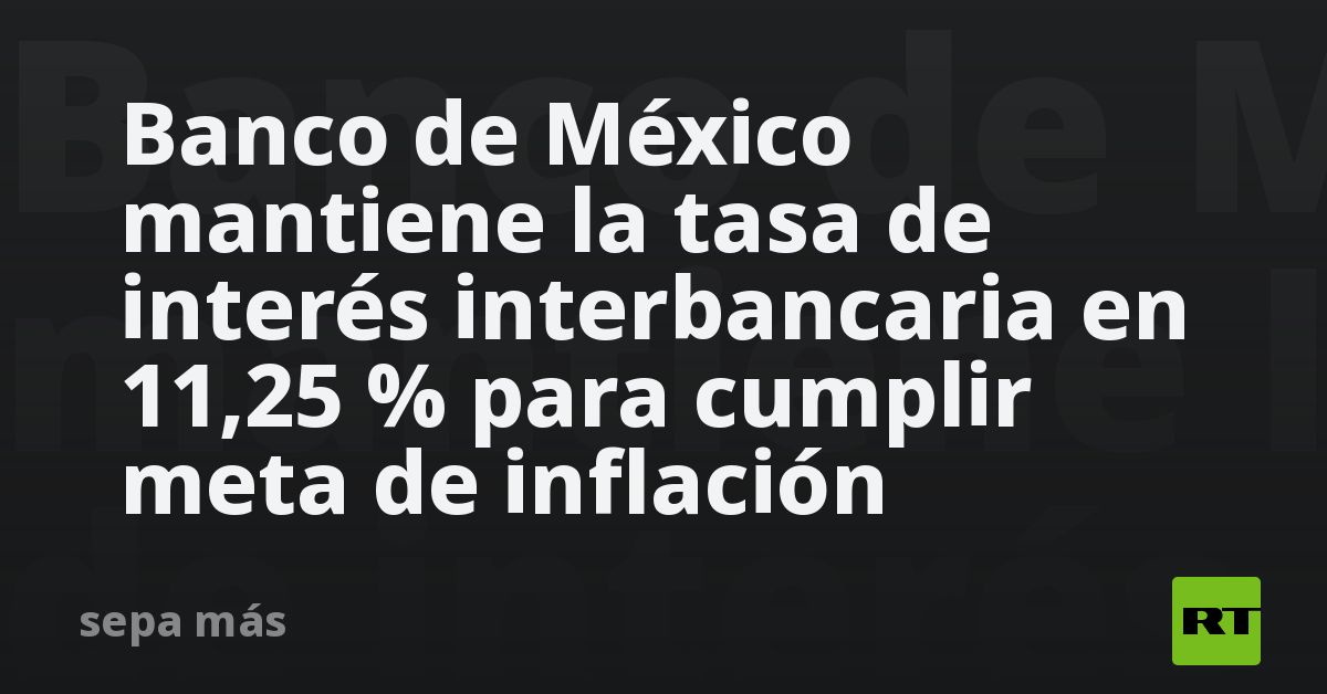 Banco De México Mantiene La Tasa De Interés Interbancaria En 11,25 % ...