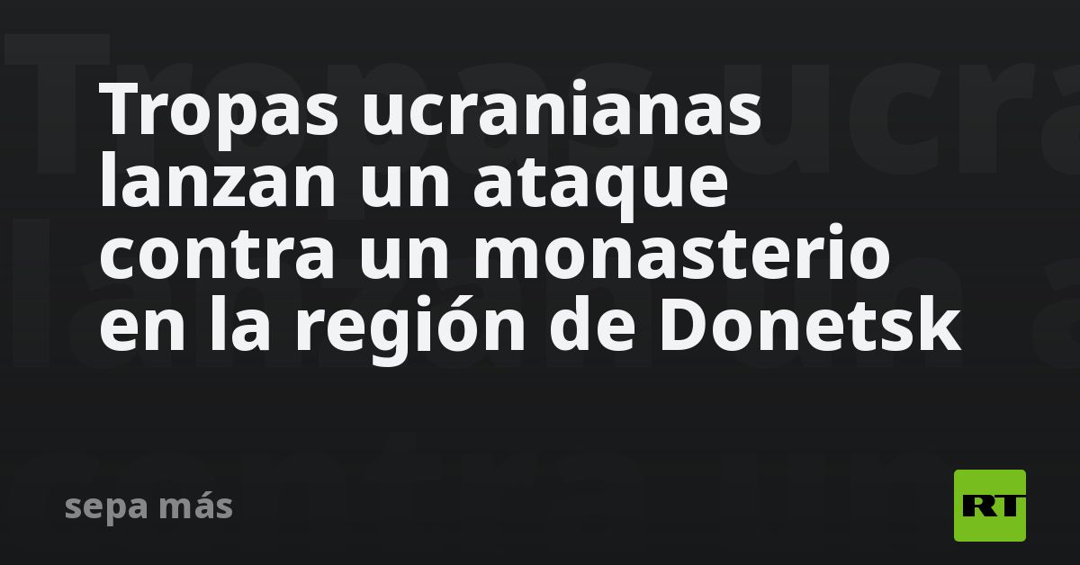 Tropas ucranianas lanzan un ataque contra un monasterio en la región de Donetsk