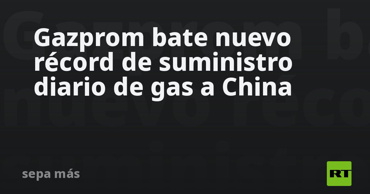 Gazprom bate nuevo récord de suministro diario de gas a China - RT