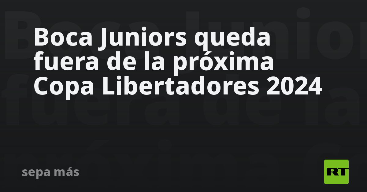 Boca Juniors queda fuera de la próxima Copa Libertadores 2024 - RT