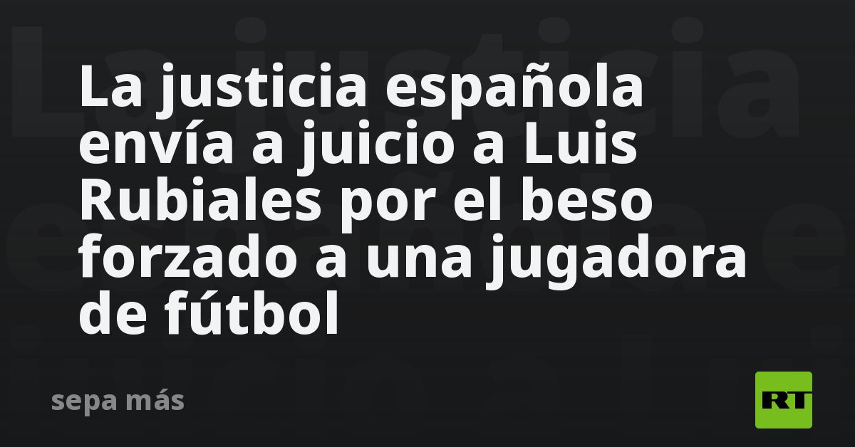 La justicia española envía a juicio a Luis Rubiales por el beso forzado ...