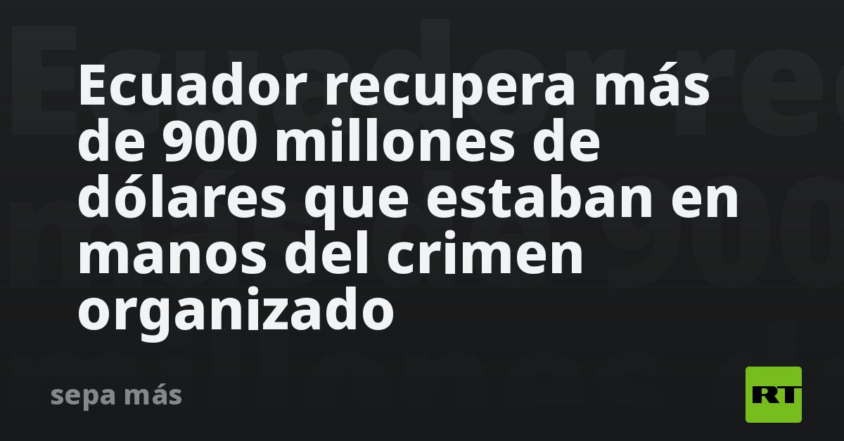 Ecuador recupera mÃ¡s de 900 millones de dÃ³lares que estaban en manos del crimen organizado