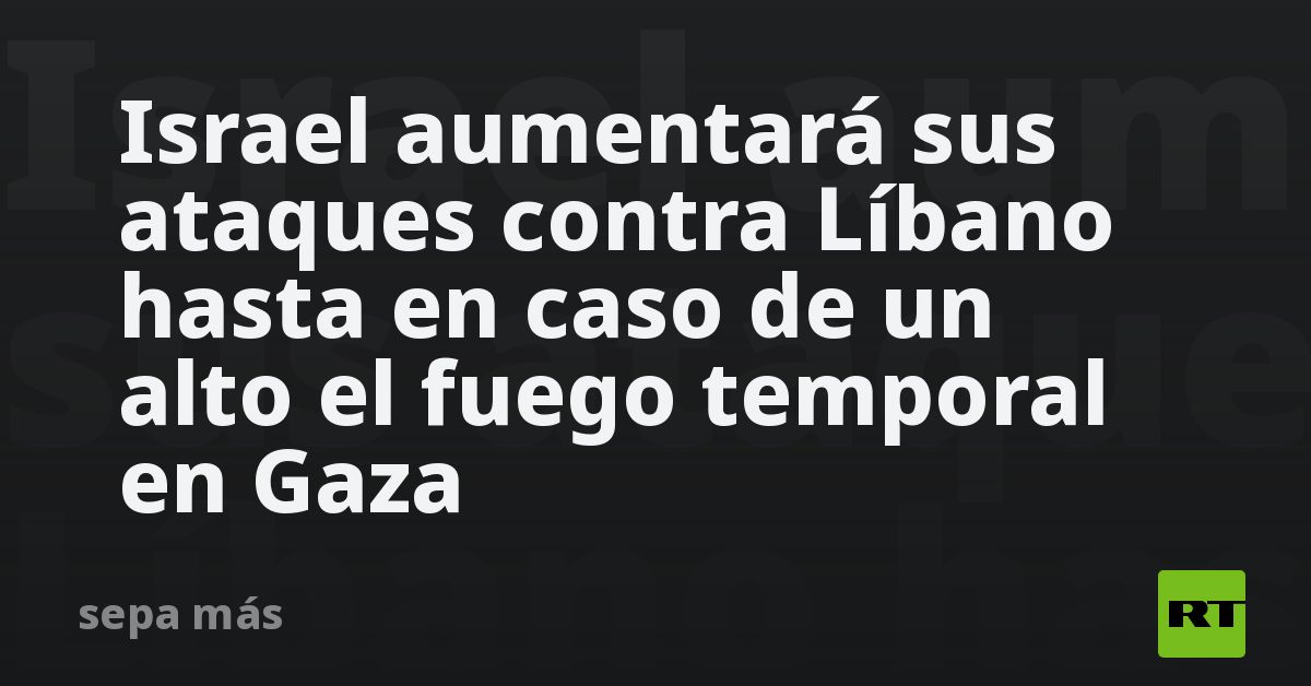 Israel Aumentará Sus Ataques Contra Líbano Hasta En Caso De Un Alto El