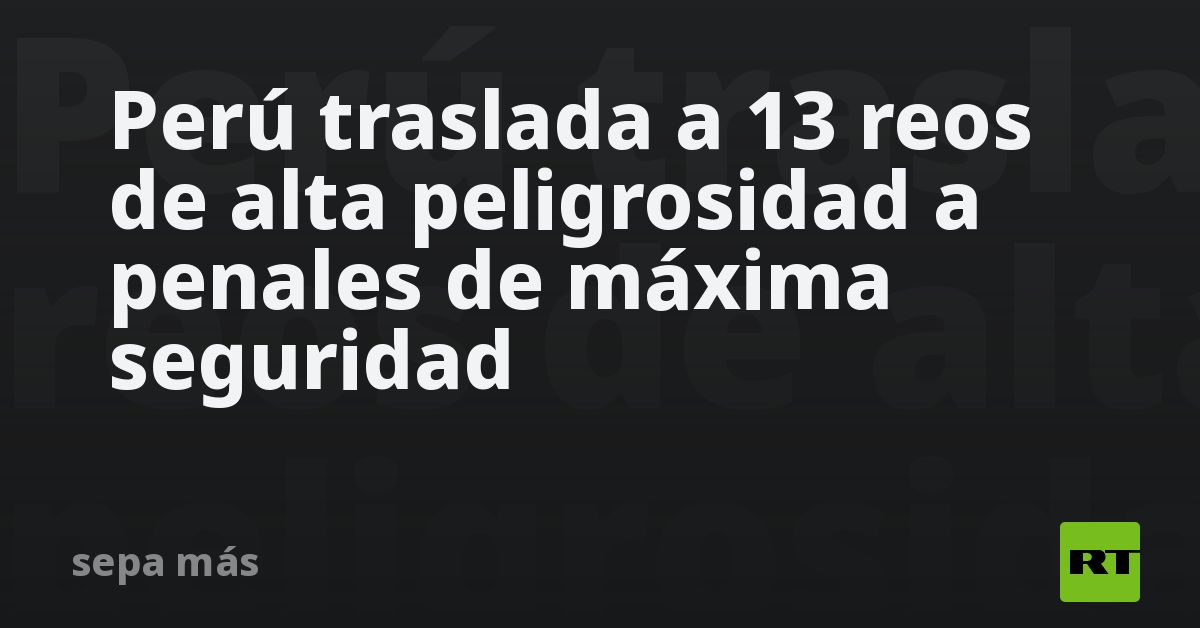 Perú Traslada A 13 Reos De Alta Peligrosidad A Penales De Máxima Seguridad Rt 0901