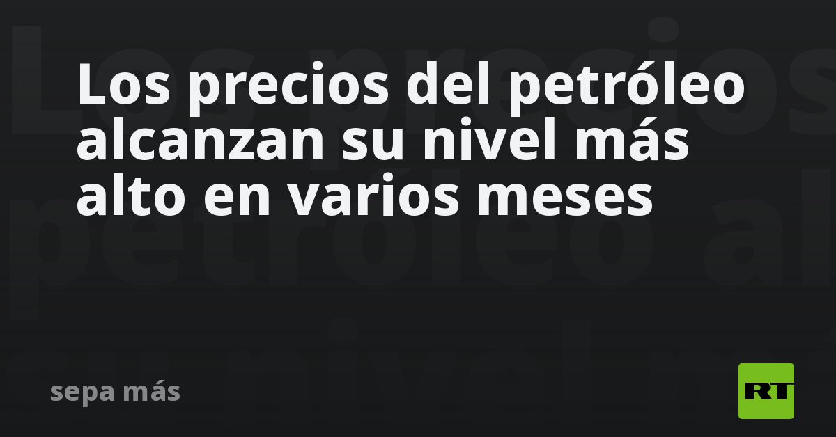 Los precios del petróleo alcanzan su nivel más alto en varios meses - RT