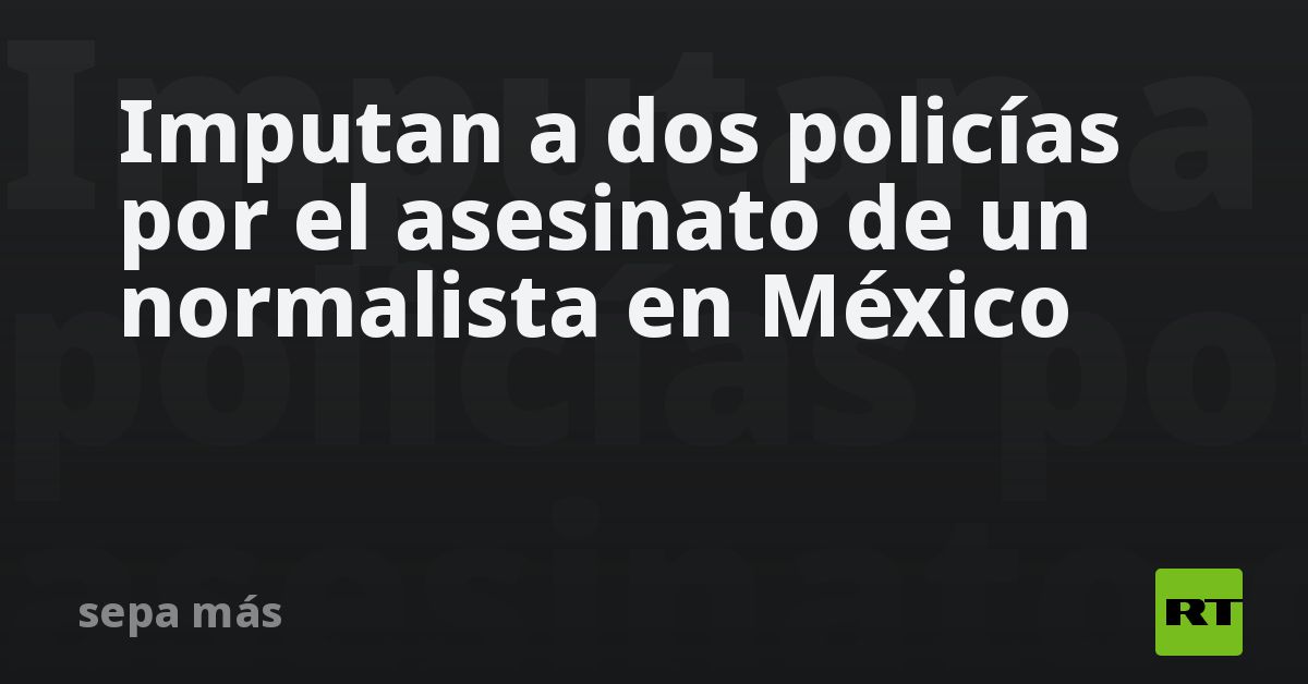 Imputan a dos policías por el asesinato de un normalista en México - RT