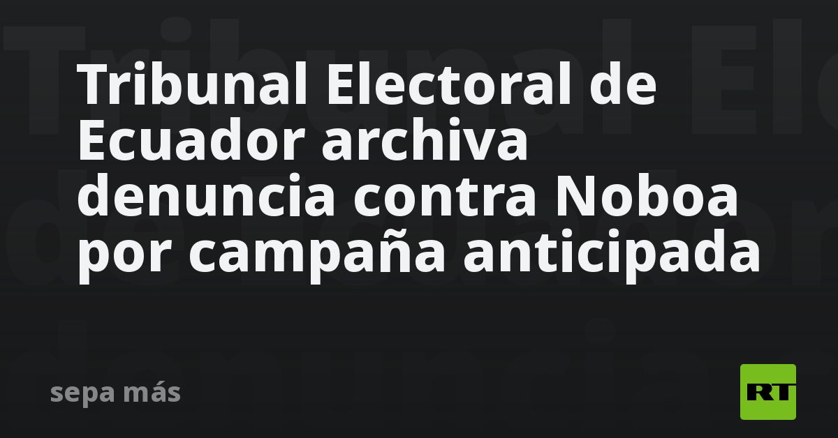 Tribunal Electoral de Ecuador archiva denuncia contra Noboa por campaña anticipada