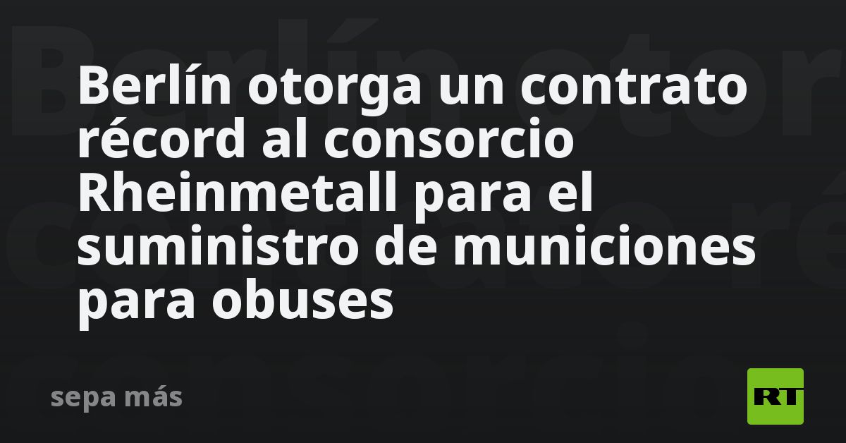 Berlín otorga un contrato récord al consorcio Rheinmetall para el suministro de municiones para obuses