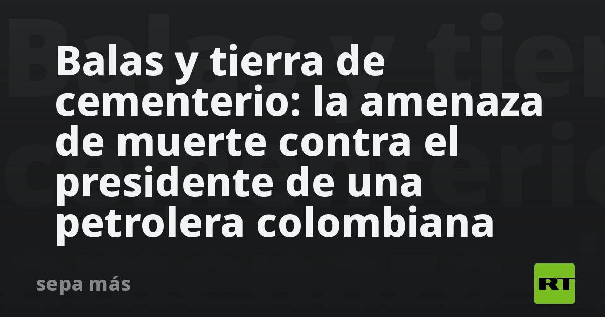 Balas y tierra de cementerio: la amenaza de muerte contra el presidente de una petrolera colombiana