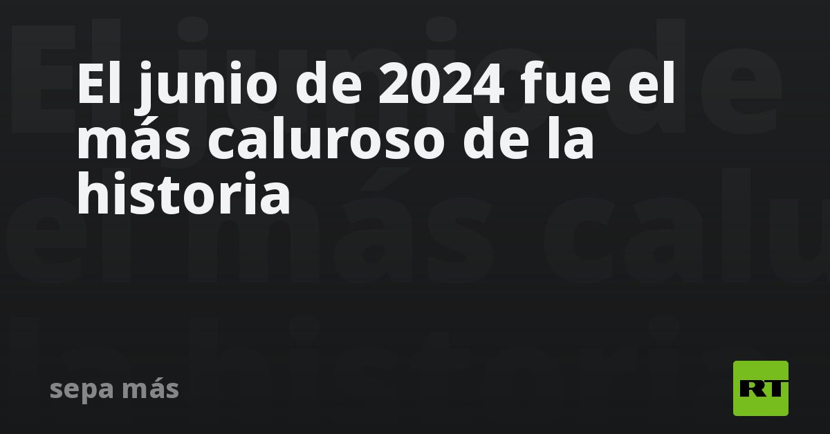 El junio de 2024 fue el más caluroso de la historia