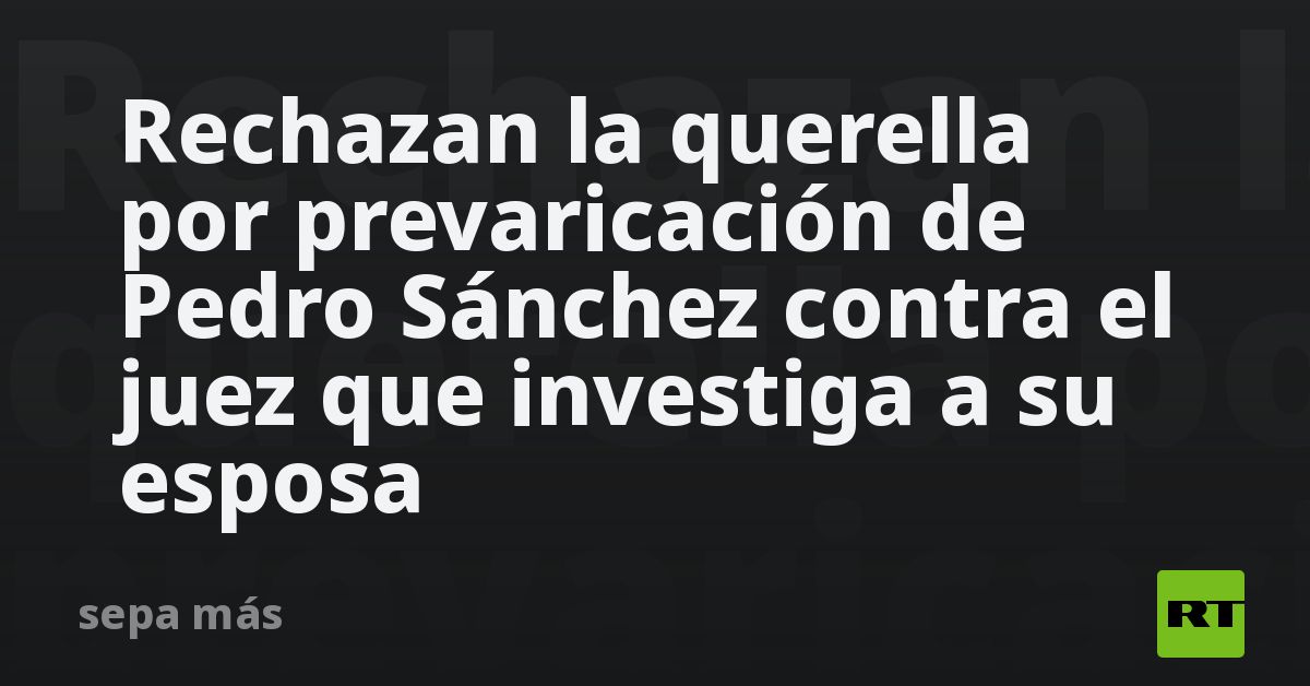 Rechazan la querella por prevaricación de Pedro Sánchez contra el juez ...