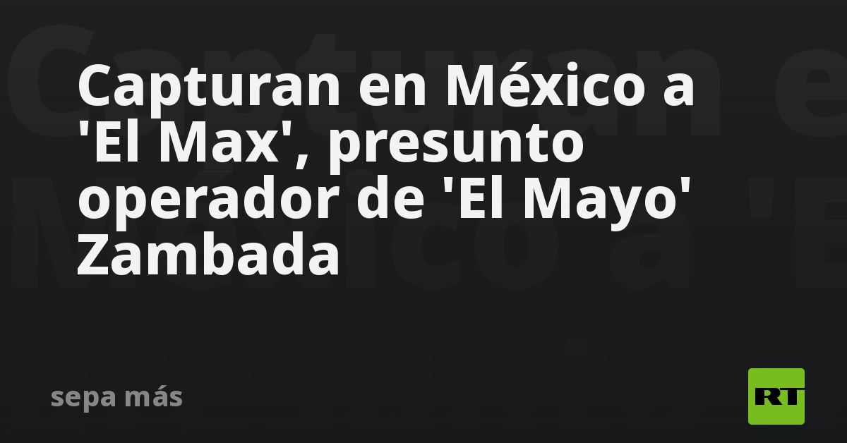 Capturan En México A El Max Presunto Operador De El Mayo Zambada Rt