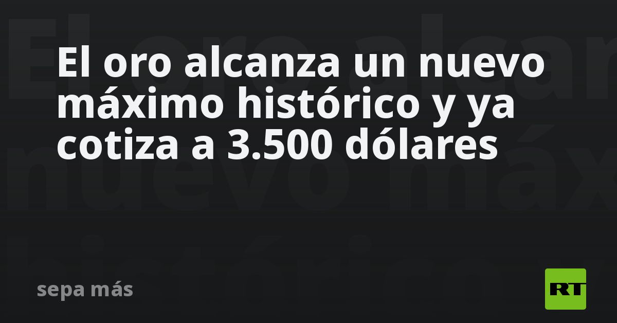 El oro alcanza un nuevo máximo histórico y ya cotiza a 3.500 dólares - RT