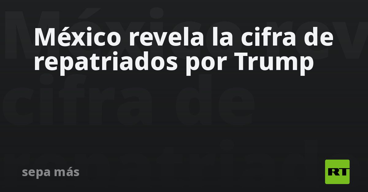 México revela la cifra de repatriados por Trump