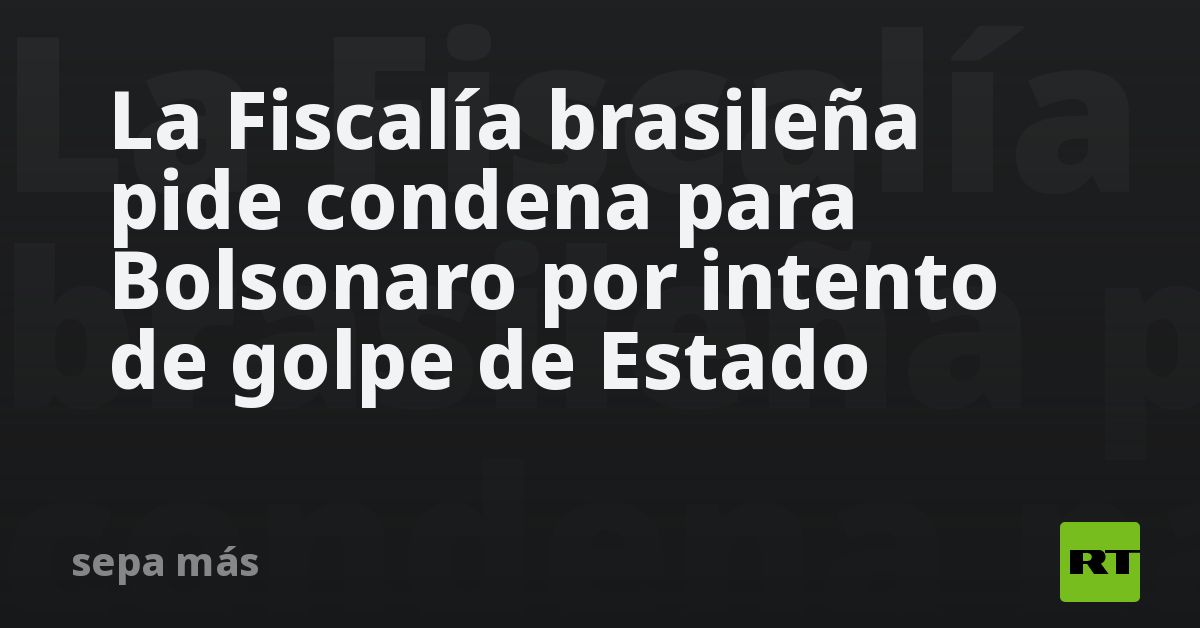 La Fiscalía brasileña pide condena para Bolsonaro por intento de golpe ...