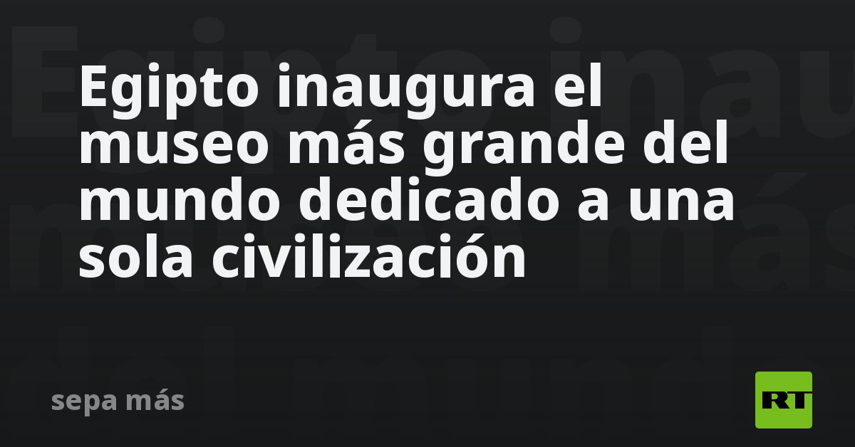 Egipto inaugura el museo más grande del mundo dedicado a una sola civilización