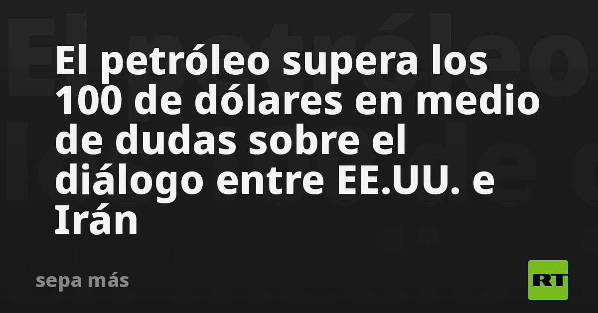 El petróleo supera los 100 de dólares en medio de dudas sobre el ...
