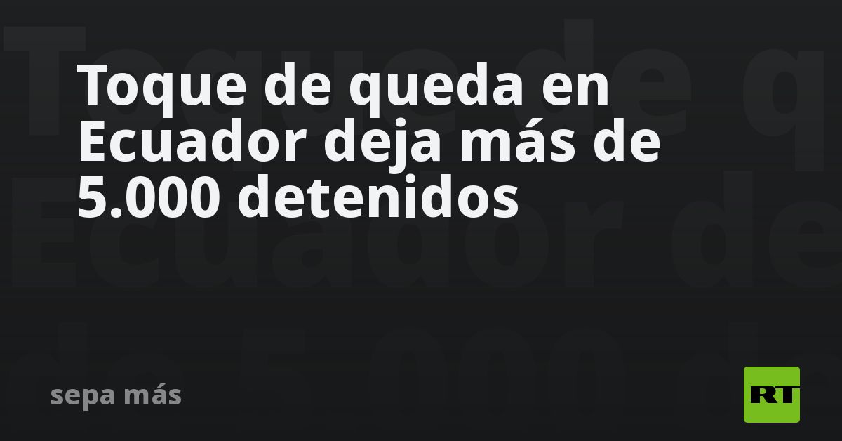 Toque de queda en Ecuador deja más de 5.000 detenidos - RT