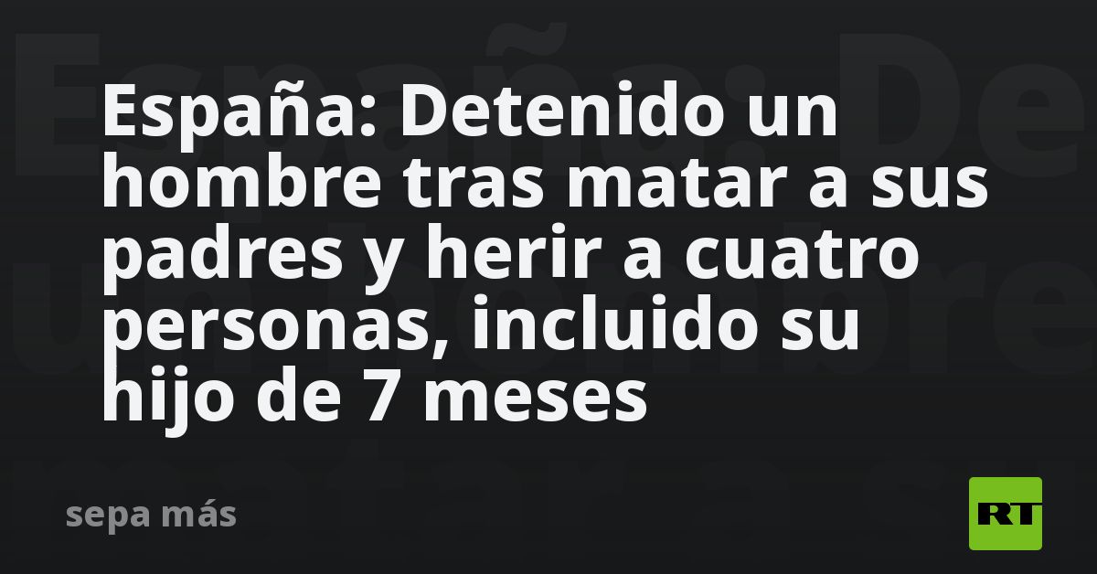 España: Detenido un hombre tras matar a sus padres y herir a cuatro ...